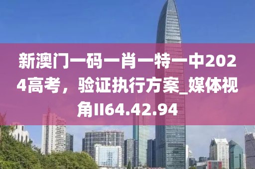 新澳门一码一肖一特一中2024高考，验证执行方案_媒体视角II64.42.94