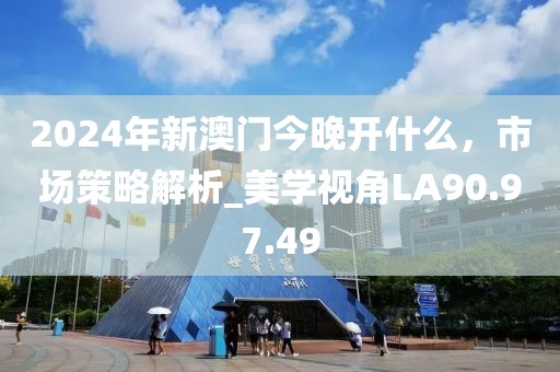 2024年新澳门今晚开什么，市场策略解析_美学视角LA90.97.49
