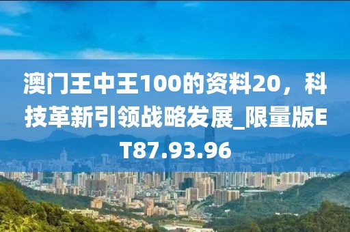 澳门王中王100的资料20，科技革新引领战略发展_限量版ET87.93.96