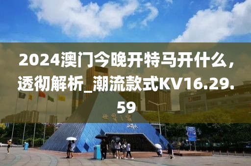 2024澳门今晚开特马开什么，透彻解析_潮流款式KV16.29.59