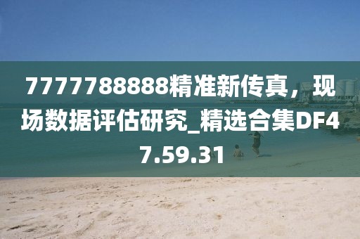 7777788888精准新传真，现场数据评估研究_精选合集DF47.59.31
