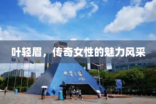 叶轻眉，传奇女性的魅力风采