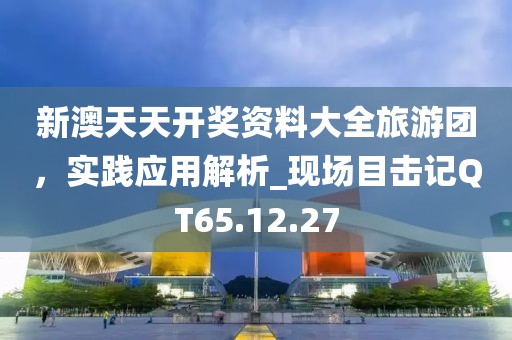 新澳天天开奖资料大全旅游团，实践应用解析_现场目击记QT65.12.27