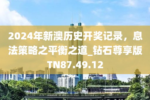 2024年新澳历史开奖记录，息法策略之平衡之道_钻石尊享版TN87.49.12