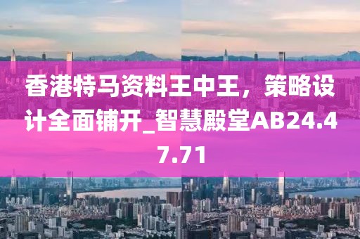 香港特马资料王中王，策略设计全面铺开_智慧殿堂AB24.47.71