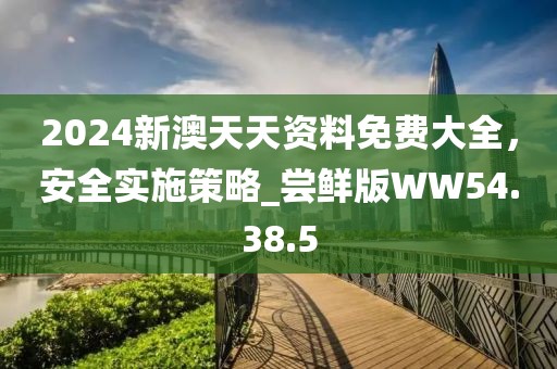 2024新澳天天资料免费大全，安全实施策略_尝鲜版WW54.38.5
