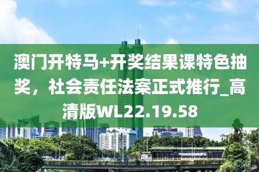 澳门开特马+开奖结果课特色抽奖，社会责任法案正式推行_高清版WL22.19.58