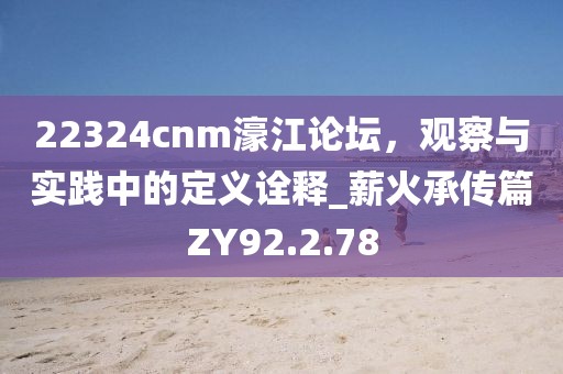 22324cnm濠江论坛，观察与实践中的定义诠释_薪火承传篇ZY92.2.78