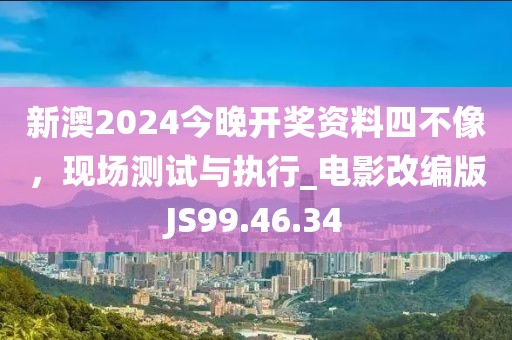 新澳2024今晚开奖资料四不像，现场测试与执行_电影改编版JS99.46.34
