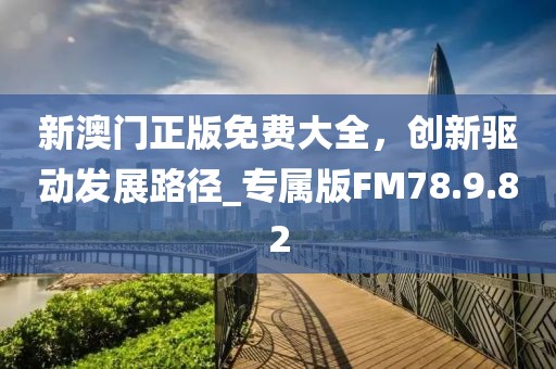 新澳门正版免费大全，创新驱动发展路径_专属版FM78.9.82