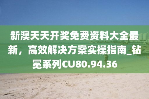 新澳天天开奖免费资料大全最新，高效解决方案实操指南_钻冕系列CU80.94.36