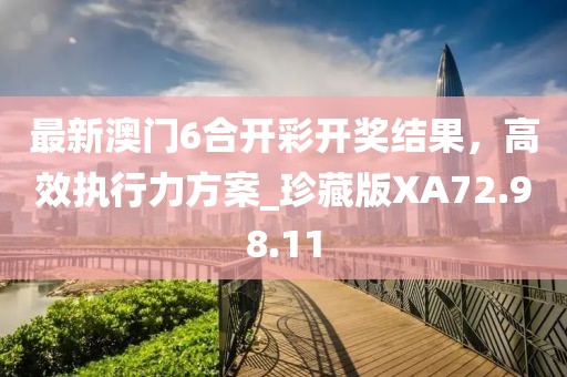 最新澳门6合开彩开奖结果，高效执行力方案_珍藏版XA72.98.11