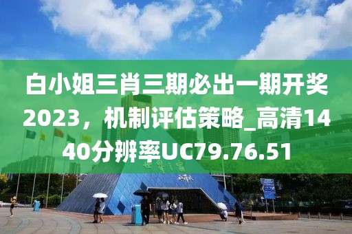 白小姐三肖三期必出一期开奖2023，机制评估策略_高清1440分辨率UC79.76.51