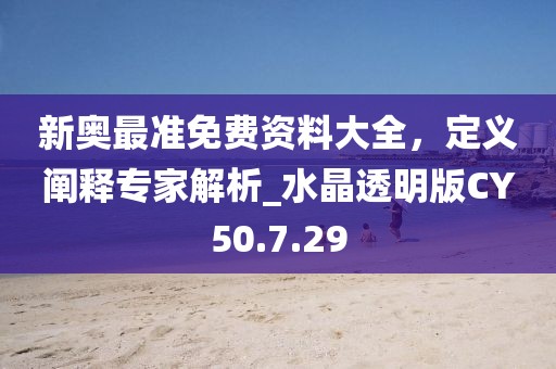 新奥最准免费资料大全，定义阐释专家解析_水晶透明版CY50.7.29