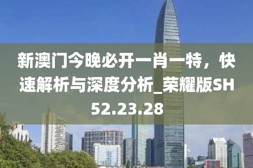 新澳门今晚必开一肖一特，快速解析与深度分析_荣耀版SH52.23.28