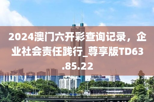 2024澳门六开彩查询记录，企业社会责任践行_尊享版TD63.85.22