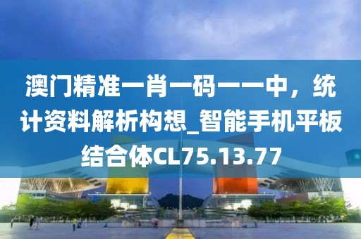 澳门精准一肖一码一一中，统计资料解析构想_智能手机平板结合体CL75.13.77