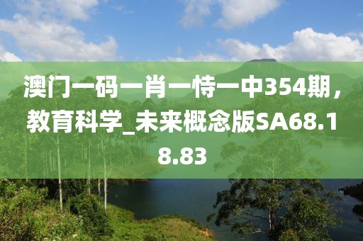 澳门一码一肖一恃一中354期，教育科学_未来概念版SA68.18.83