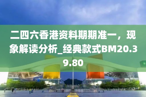 二四六香港资料期期准一，现象解读分析_经典款式BM20.39.80