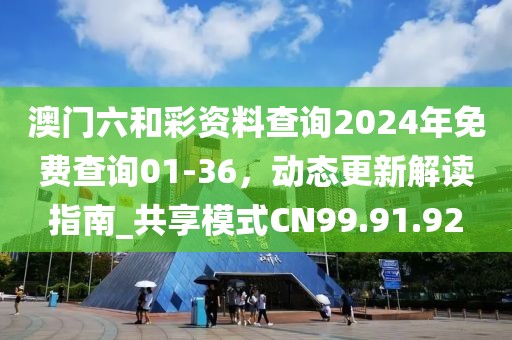 澳门六和彩资料查询2024年免费查询01-36，动态更新解读指南_共享模式CN99.91.92