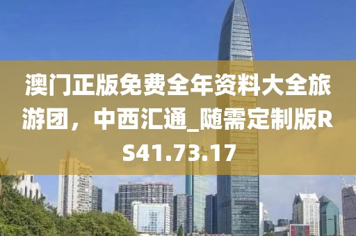 澳门正版免费全年资料大全旅游团，中西汇通_随需定制版RS41.73.17