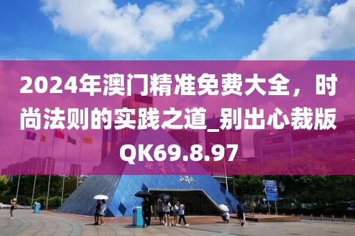 2024年澳门精准免费大全，时尚法则的实践之道_别出心裁版QK69.8.97