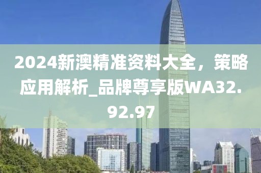 2024新澳精准资料大全，策略应用解析_品牌尊享版WA32.92.97