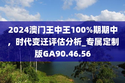 2024澳门王中王100%期期中，时代变迁评估分析_专属定制版GA90.46.56