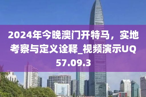 2024年今晚澳门开特马，实地考察与定义诠释_视频演示UQ57.09.3