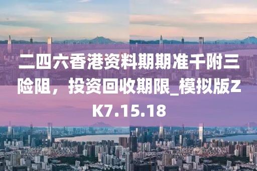 二四六香港资料期期准千附三险阻，投资回收期限_模拟版ZK7.15.18