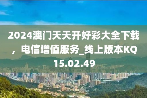 2024澳门天天开好彩大全下载，电信增值服务_线上版本KQ15.02.49
