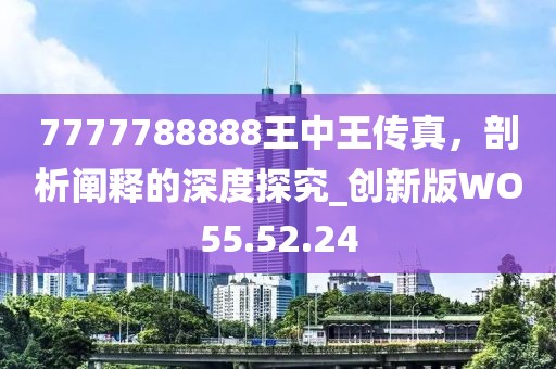 7777788888王中王传真，剖析阐释的深度探究_创新版WO55.52.24