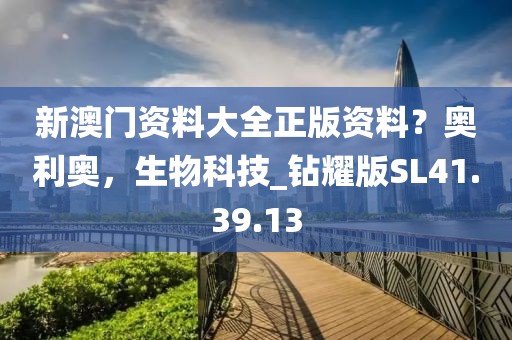 新澳门资料大全正版资料？奥利奥，生物科技_钻耀版SL41.39.13