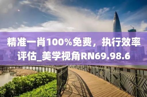 精准一肖100%免费，执行效率评估_美学视角RN69.98.6