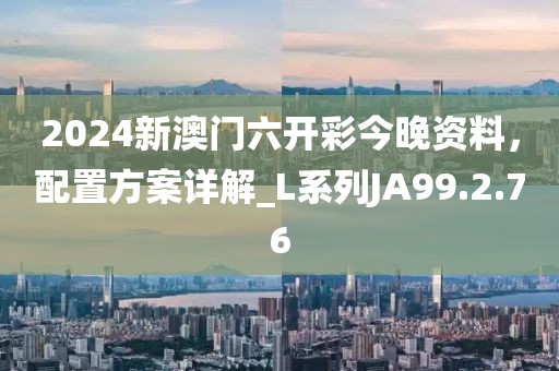 2024新澳门六开彩今晚资料，配置方案详解_L系列JA99.2.76