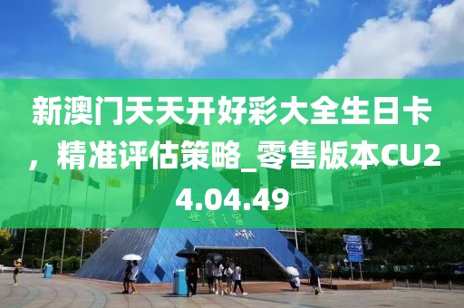 新澳门天天开好彩大全生日卡，精准评估策略_零售版本CU24.04.49