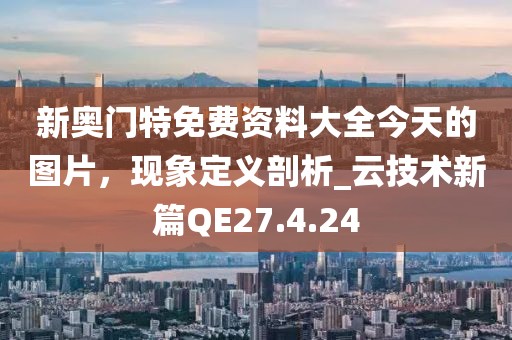 新奥门特免费资料大全今天的图片，现象定义剖析_云技术新篇QE27.4.24