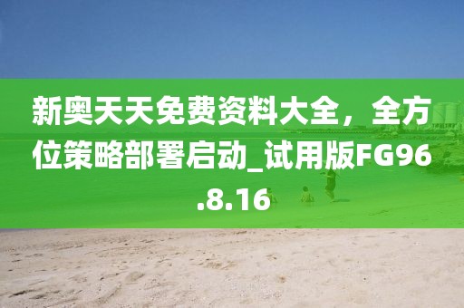 新奥天天免费资料大全，全方位策略部署启动_试用版FG96.8.16