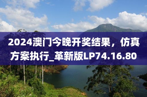2024澳门今晚开奖结果，仿真方案执行_革新版LP74.16.80
