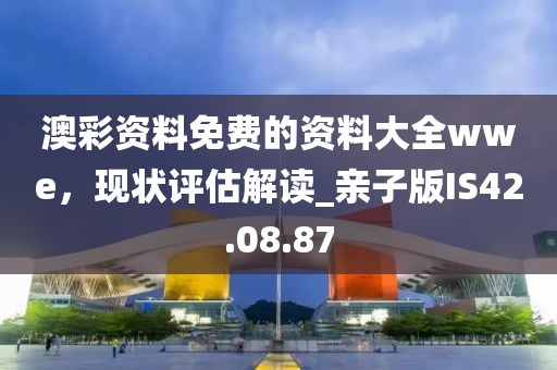 澳彩资料免费的资料大全wwe，现状评估解读_亲子版IS42.08.87