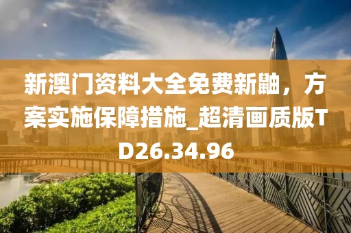 新澳门资料大全免费新鼬，方案实施保障措施_超清画质版TD26.34.96