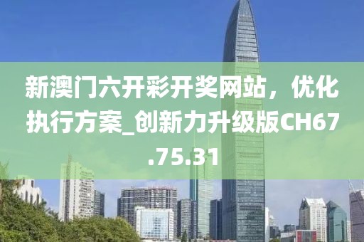 新澳门六开彩开奖网站，优化执行方案_创新力升级版CH67.75.31