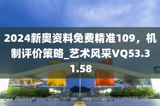 2024新奥资料免费精准109，机制评价策略_艺术风采VQ53.31.58