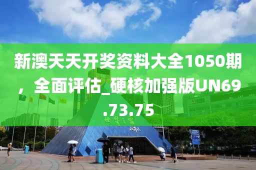 新澳天天开奖资料大全1050期，全面评估_硬核加强版UN69.73.75