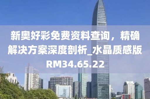 新奥好彩免费资料查询，精确解决方案深度剖析_水晶质感版RM34.65.22