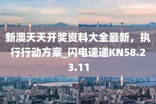 新澳天天开奖资料大全最新，执行行动方案_闪电速递KN58.23.11