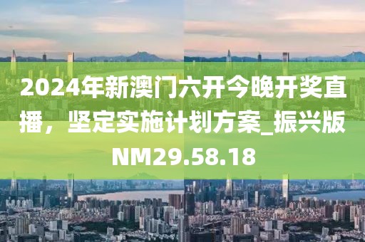 2024年新澳门六开今晚开奖直播，坚定实施计划方案_振兴版NM29.58.18