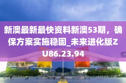 新澳最新最快资料新澳53期，确保方案实施稳固_未来进化版ZU86.23.94