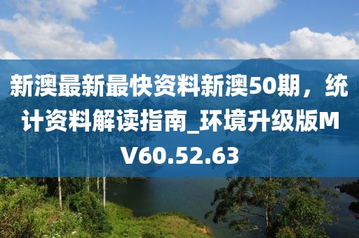新澳最新最快资料新澳50期，统计资料解读指南_环境升级版MV60.52.63