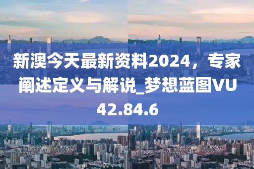 新澳今天最新资料2024，专家阐述定义与解说_梦想蓝图VU42.84.6